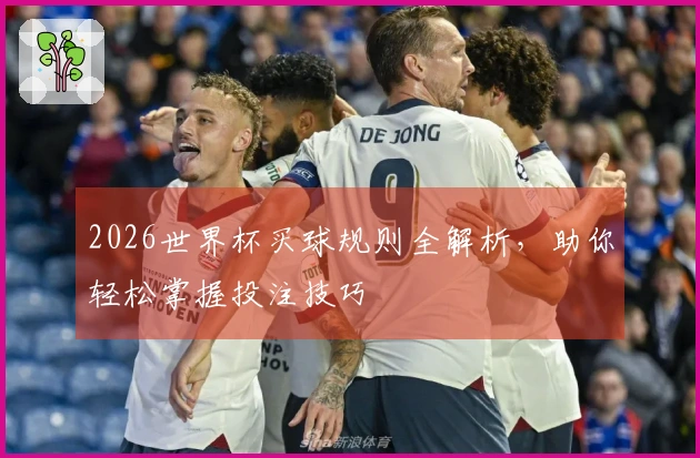 2026世界杯买球规则全解析，助你轻松掌握投注技巧
