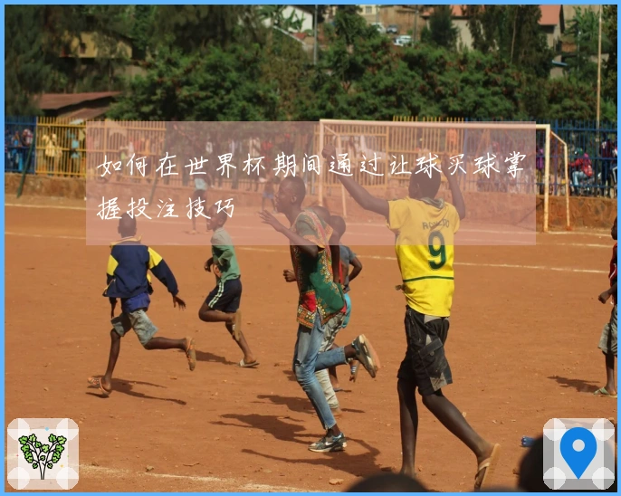 如何在世界杯期间通过让球买球掌握投注技巧