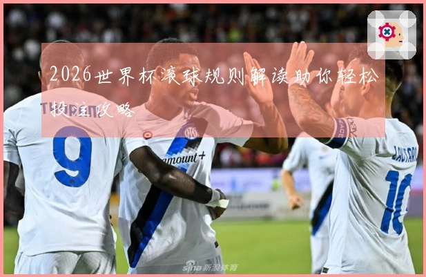 2026世界杯滚球规则解读助你轻松投注攻略