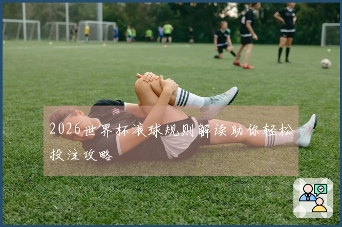 2026世界杯滚球规则解读助你轻松投注攻略