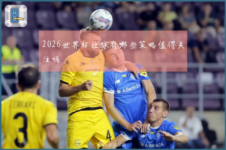 2026世界杯让球有哪些策略值得关注吗