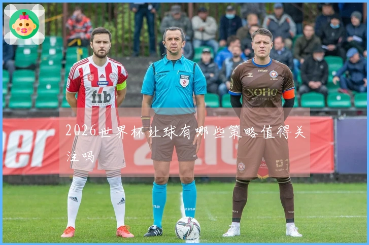 2026世界杯让球有哪些策略值得关注吗