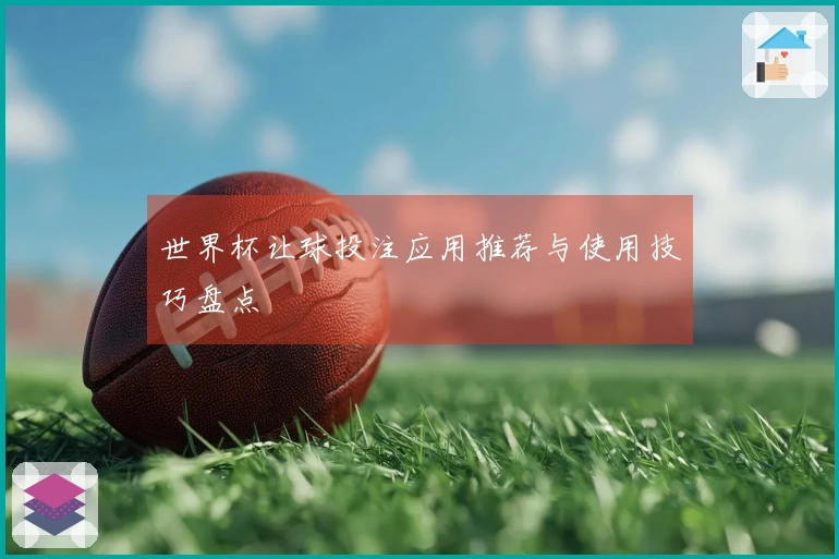 世界杯让球投注应用推荐与使用技巧盘点