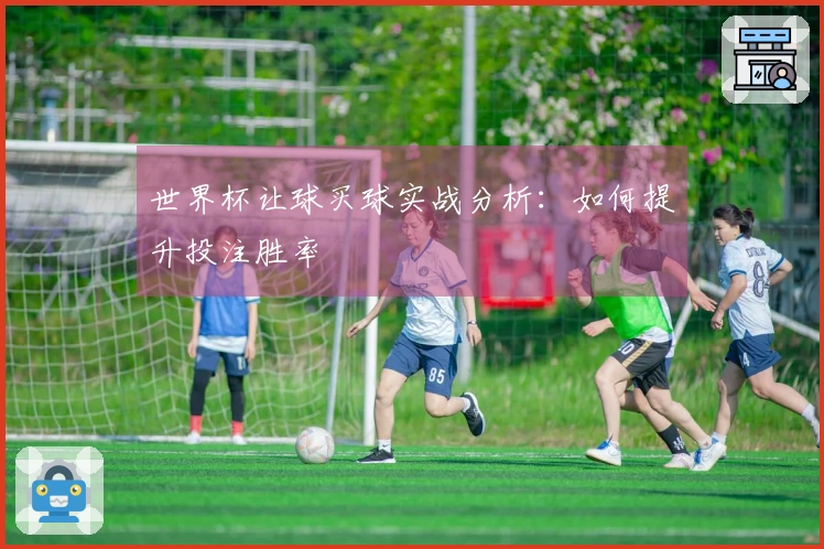 世界杯让球买球实战分析：如何提升投注胜率
