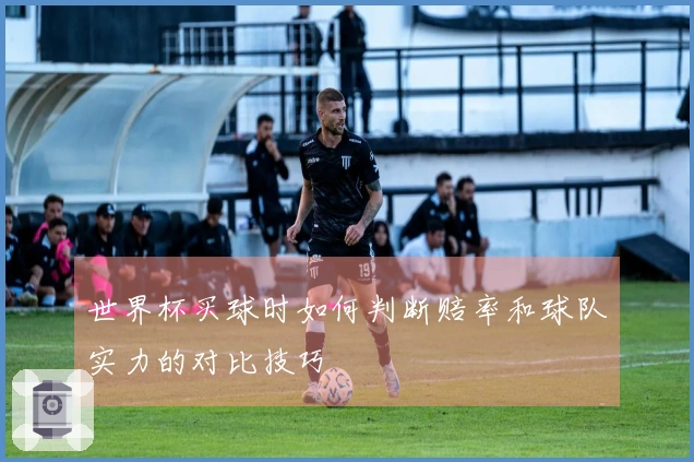 世界杯买球时如何判断赔率和球队实力的对比技巧