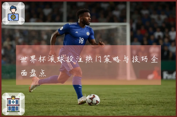 世界杯滚球投注热门策略与技巧全面盘点